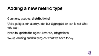 Adding a new metric type
Counters, gauges, distributions!
Used gauges for latency, etc, but aggregate by last is not what
you want
Need to update the agent, libraries, integrations
We're learning and building on what we have today
88
 