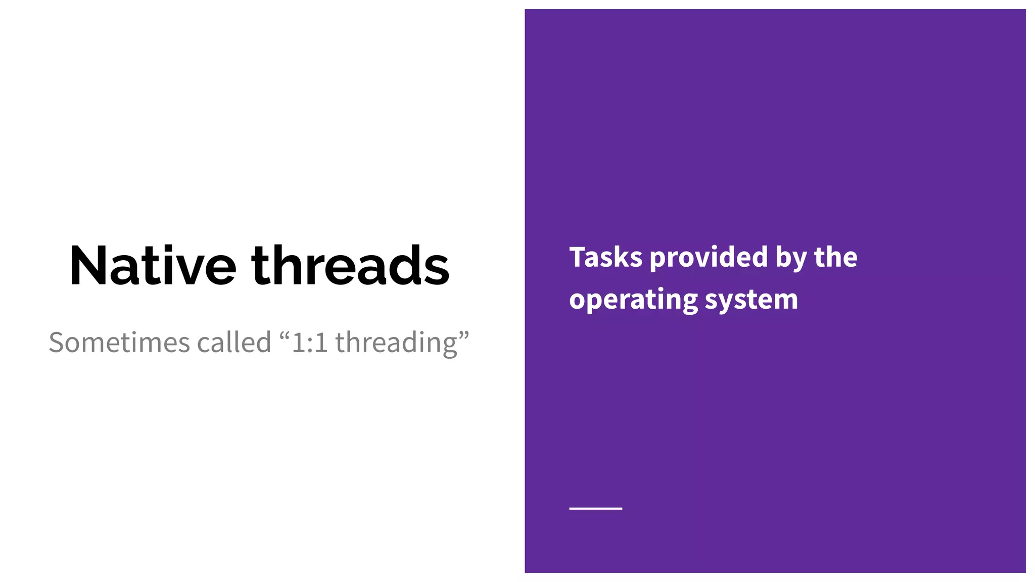 Native threads Tasks provided by the
operating system
Sometimes called “1:1 threading”
 