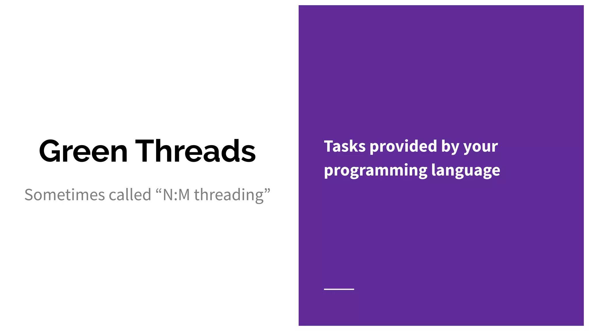 Green Threads Tasks provided by your
programming language
Sometimes called “N:M threading”
 