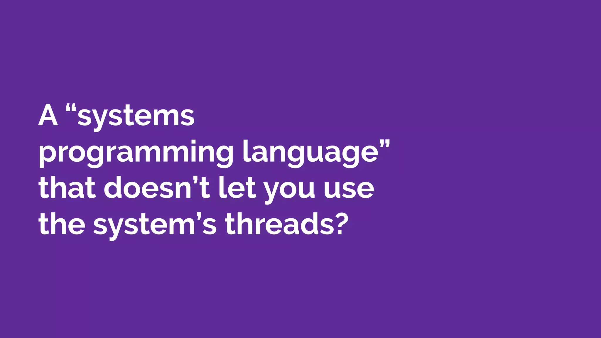 A “systems
programming language”
that doesn’t let you use
the system’s threads?
 