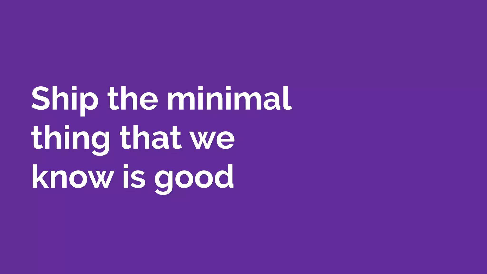 Ship the minimal
thing that we
know is good
 