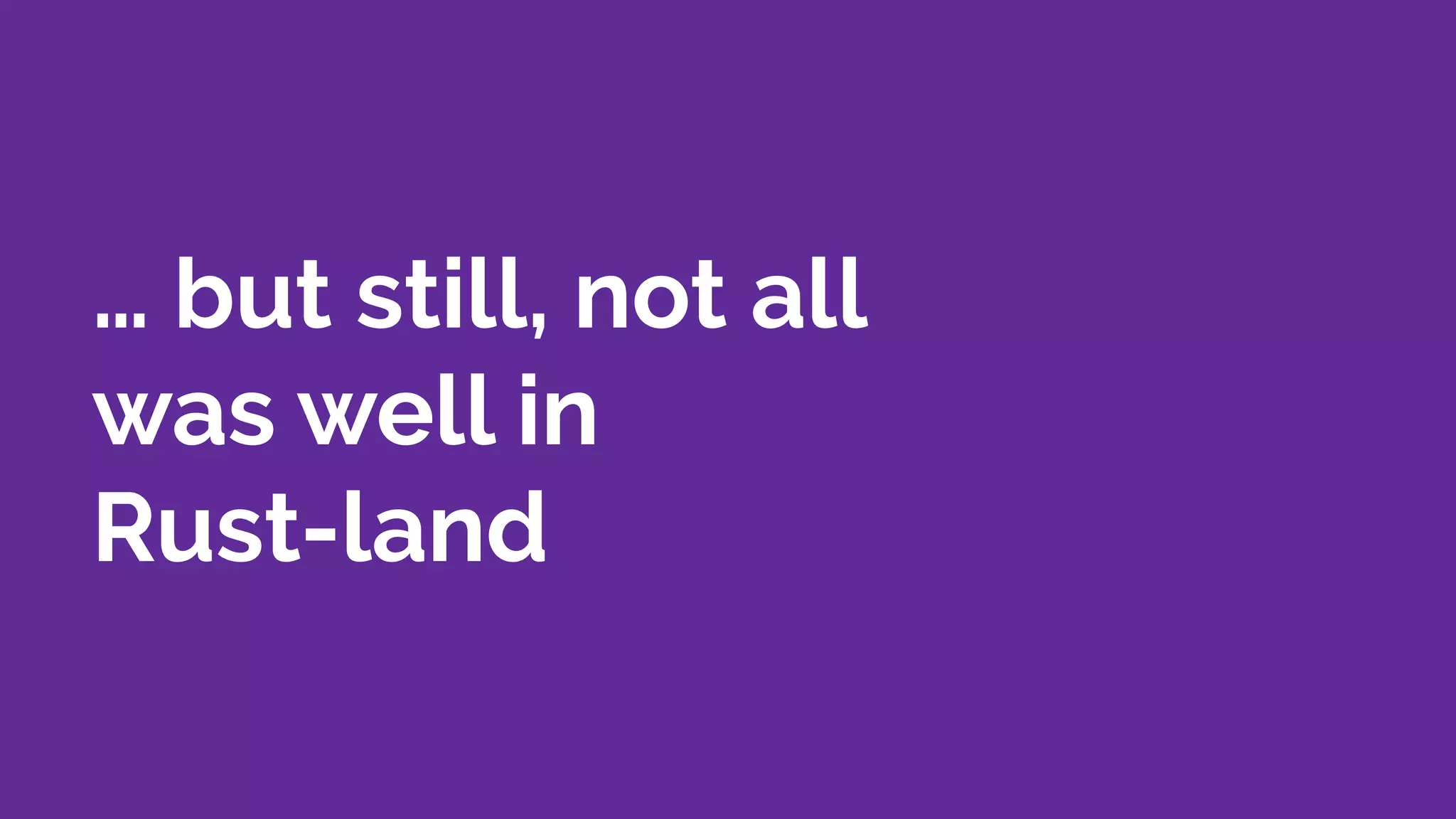 … but still, not all
was well in
Rust-land
 