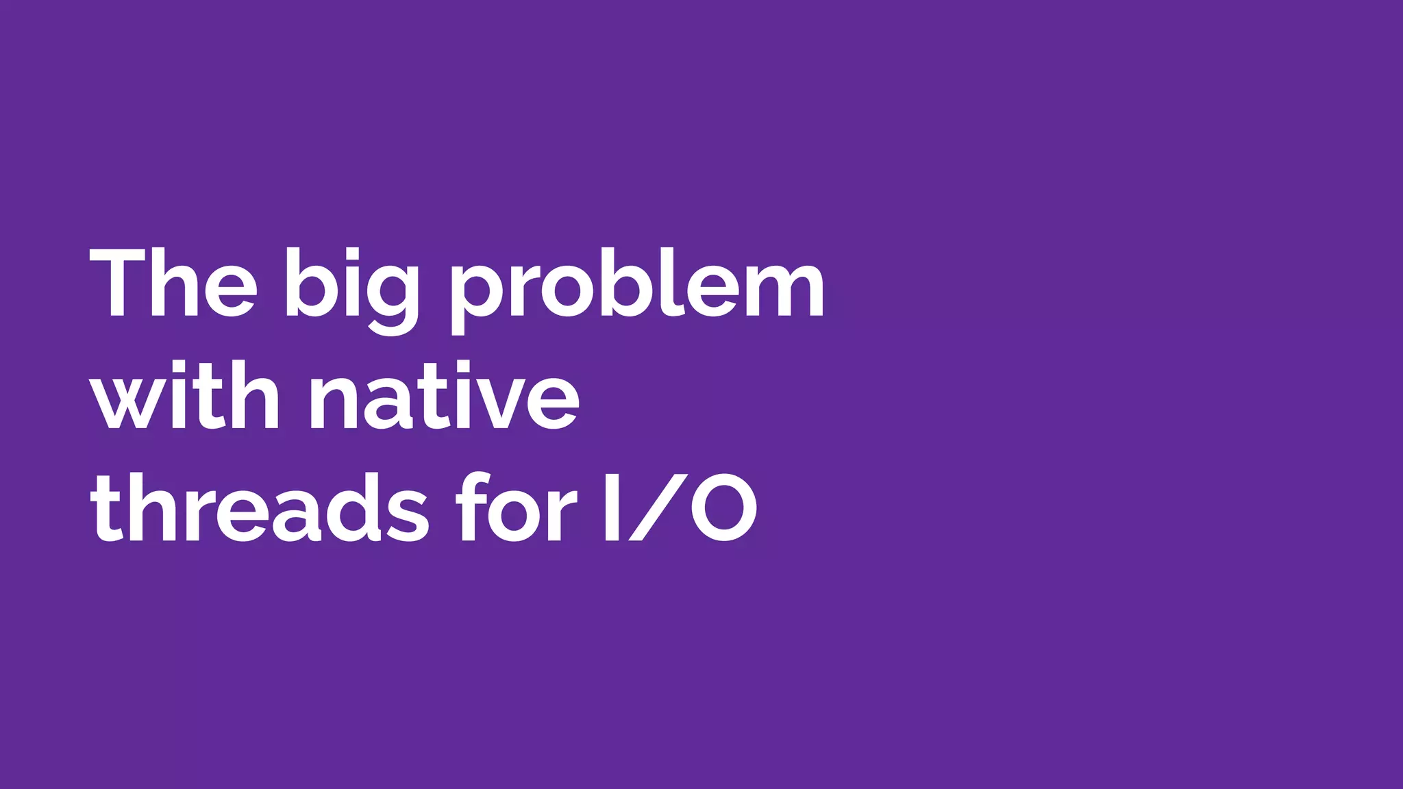 The big problem
with native
threads for I/O
 