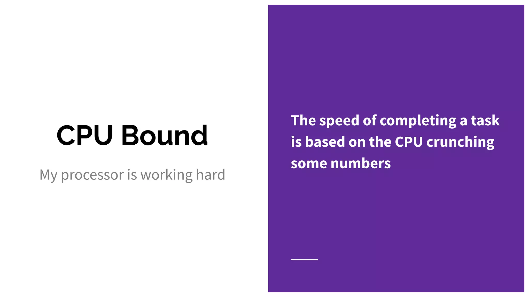 CPU Bound
The speed of completing a task
is based on the CPU crunching
some numbers
My processor is working hard
 