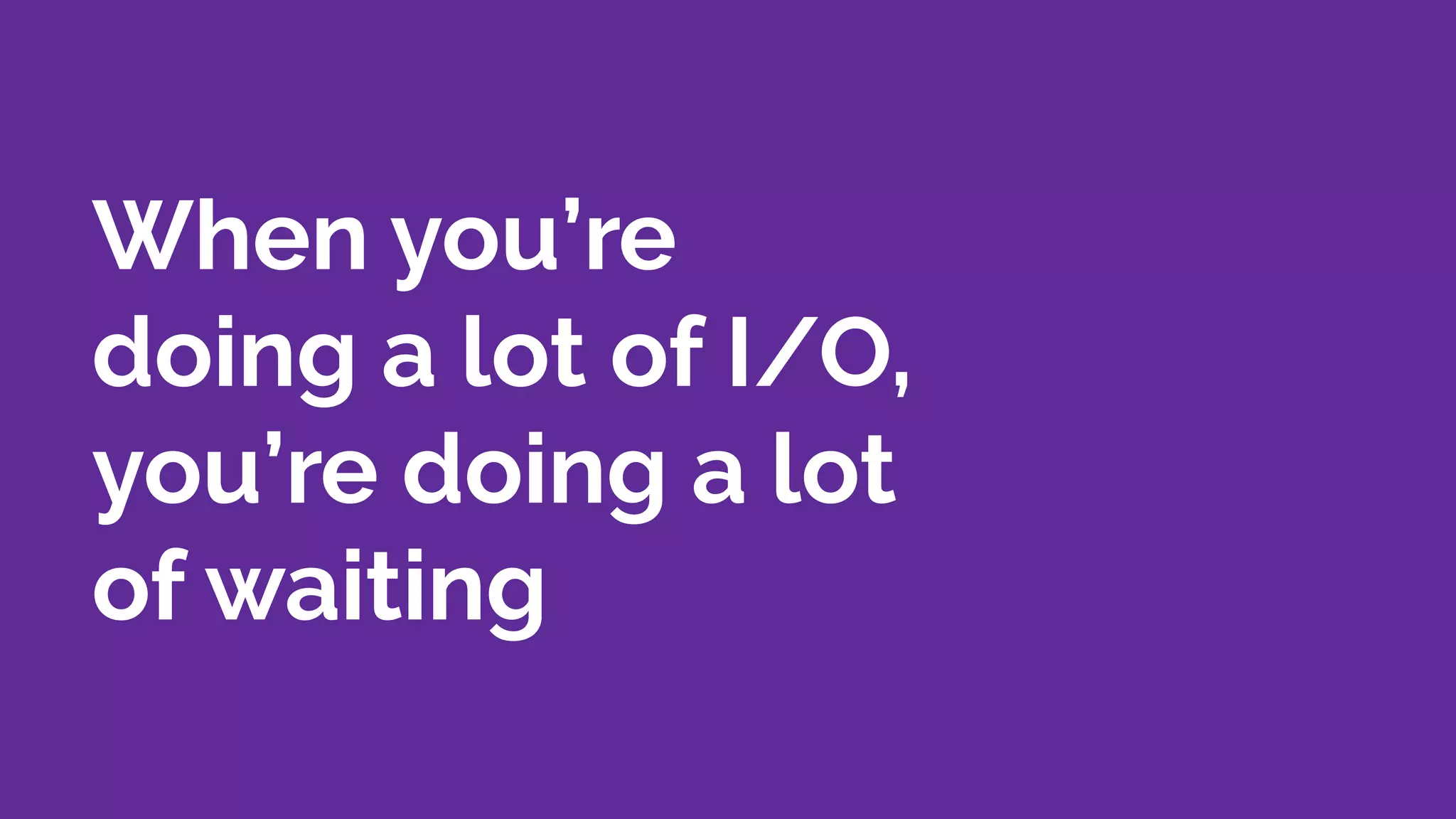 When you’re
doing a lot of I/O,
you’re doing a lot
of waiting
 