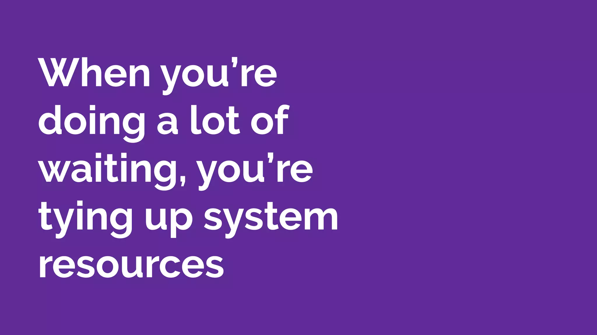 When you’re
doing a lot of
waiting, you’re
tying up system
resources
 