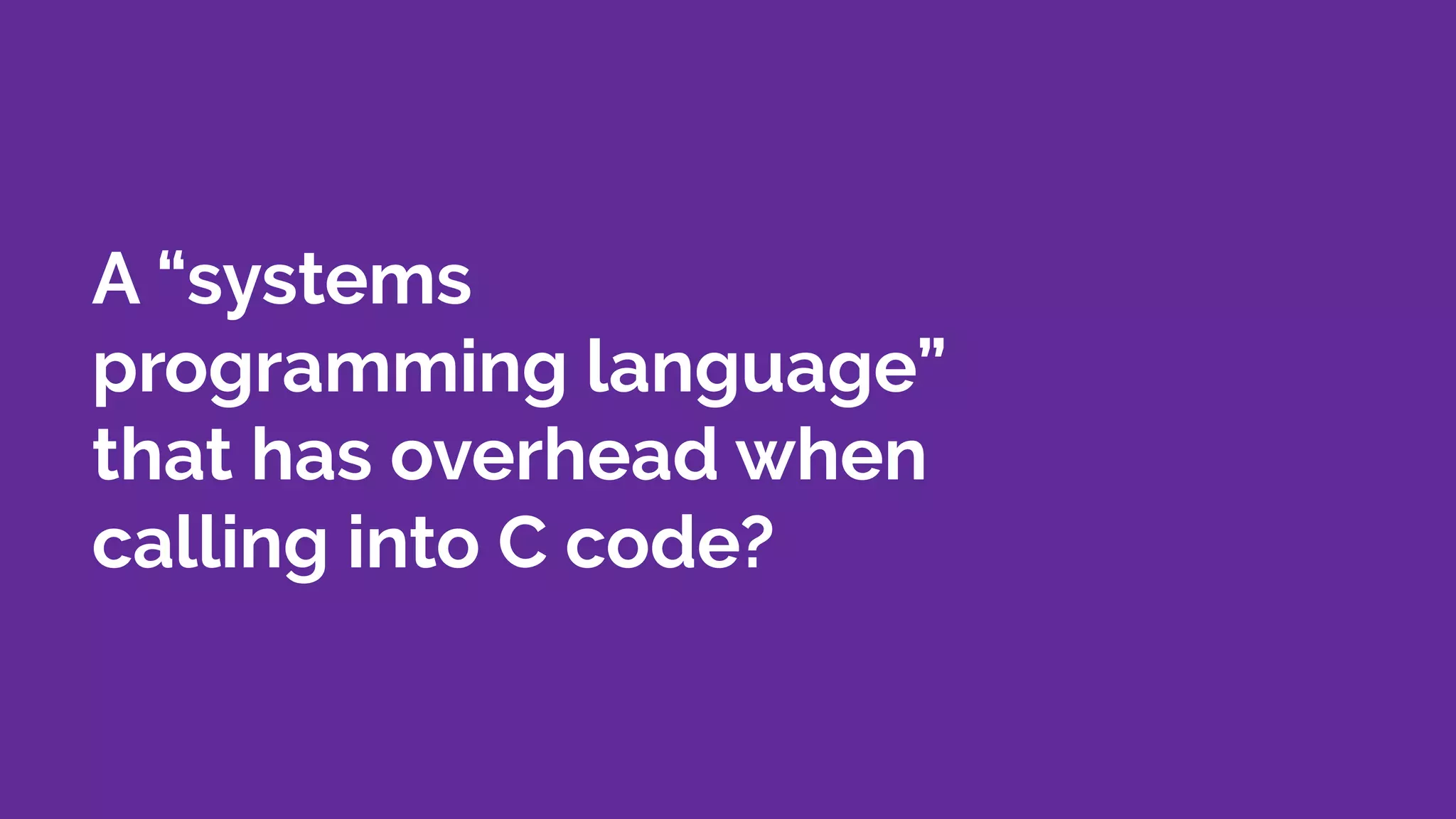 A “systems
programming language”
that has overhead when
calling into C code?
 