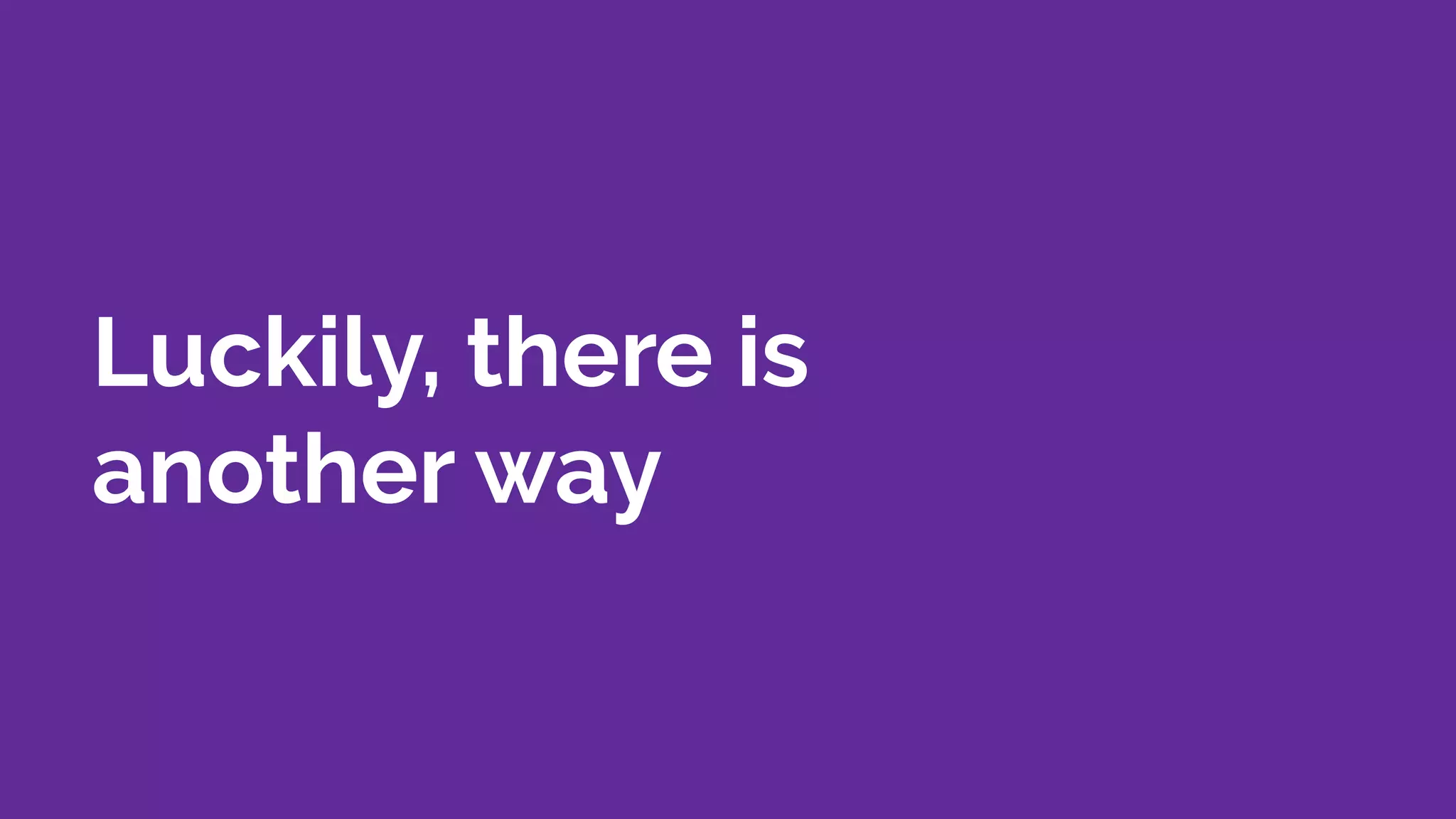 Luckily, there is
another way
 