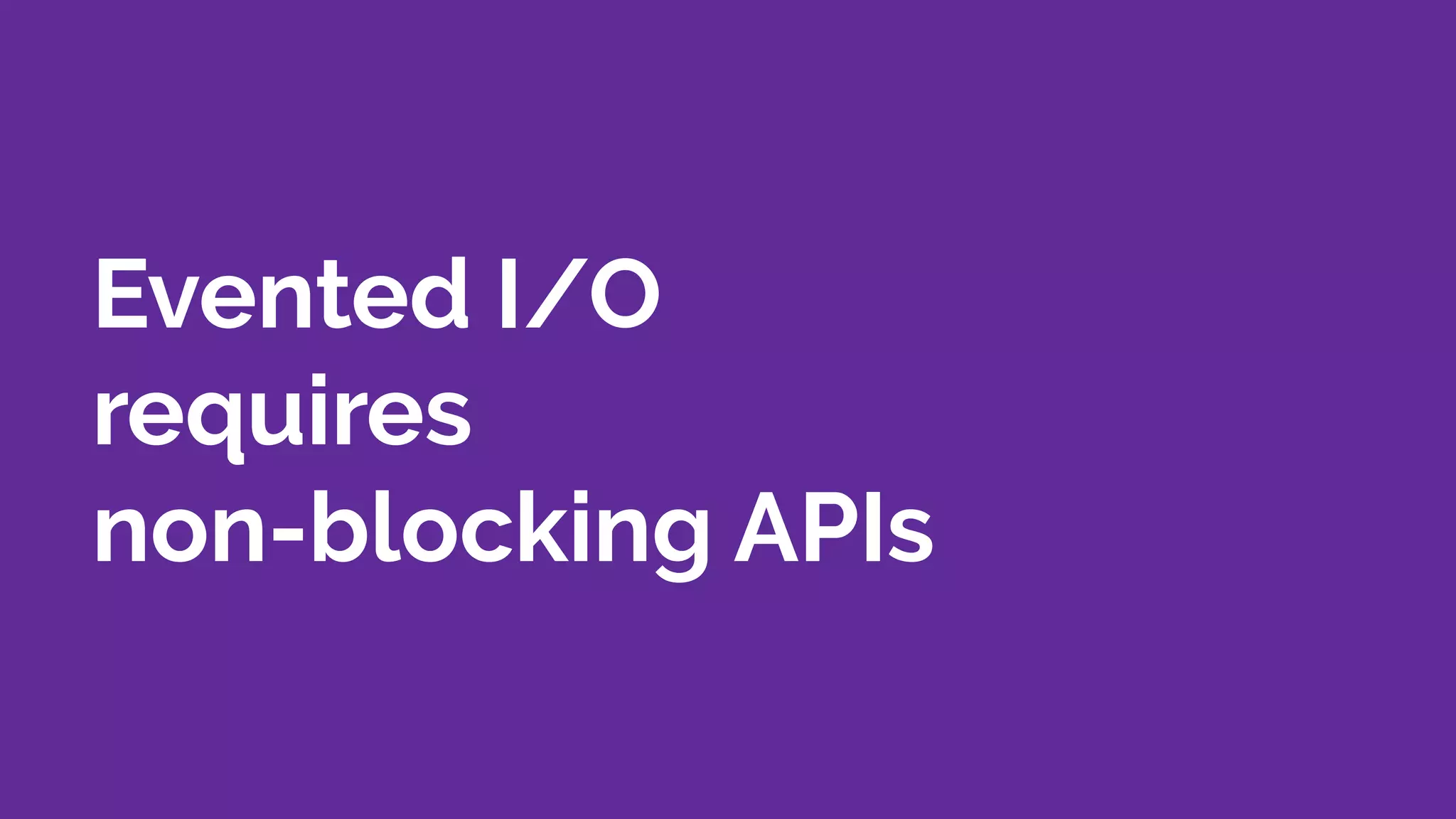 Evented I/O
requires
non-blocking APIs
 