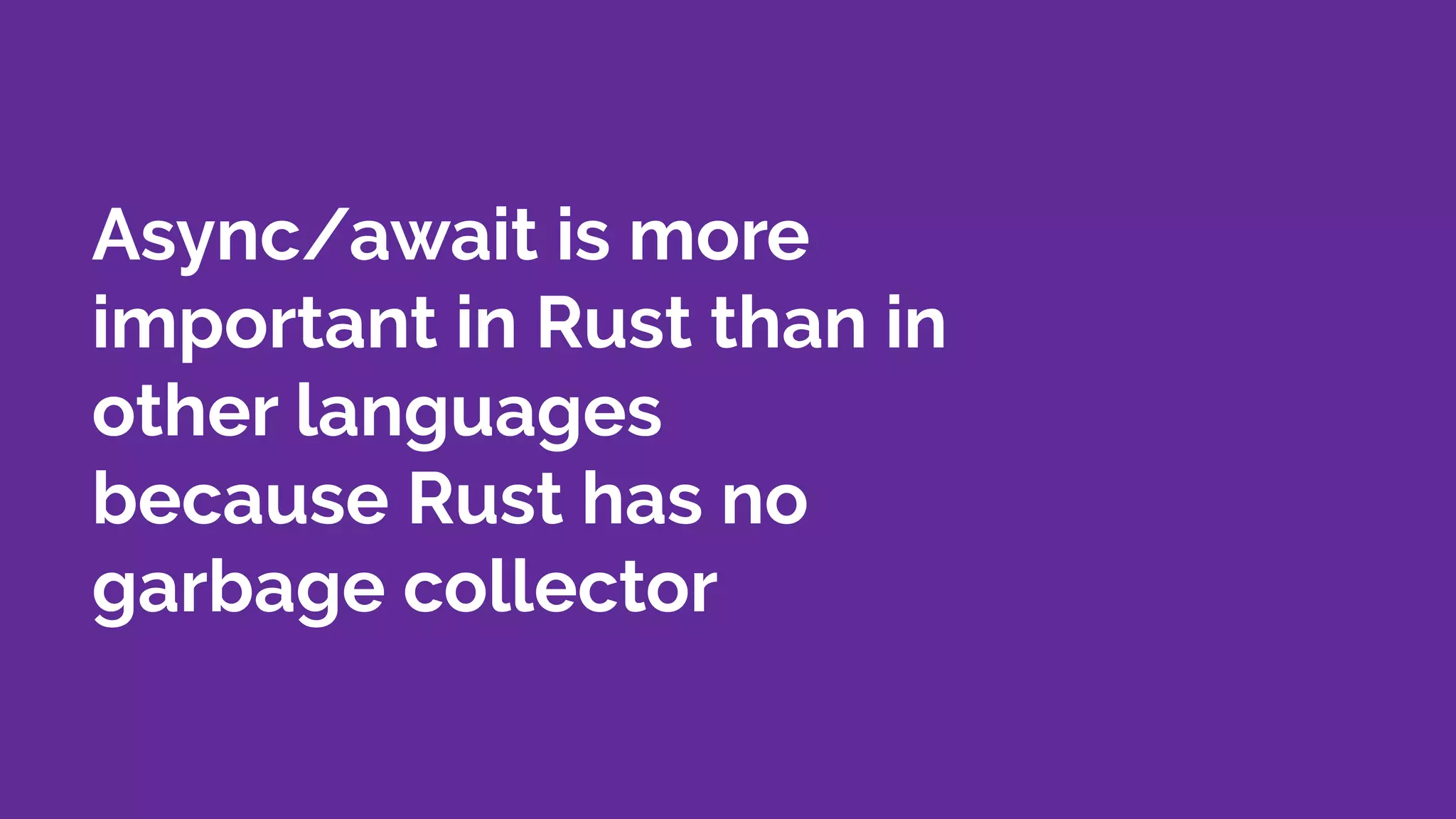 Async/await is more
important in Rust than in
other languages
because Rust has no
garbage collector
 