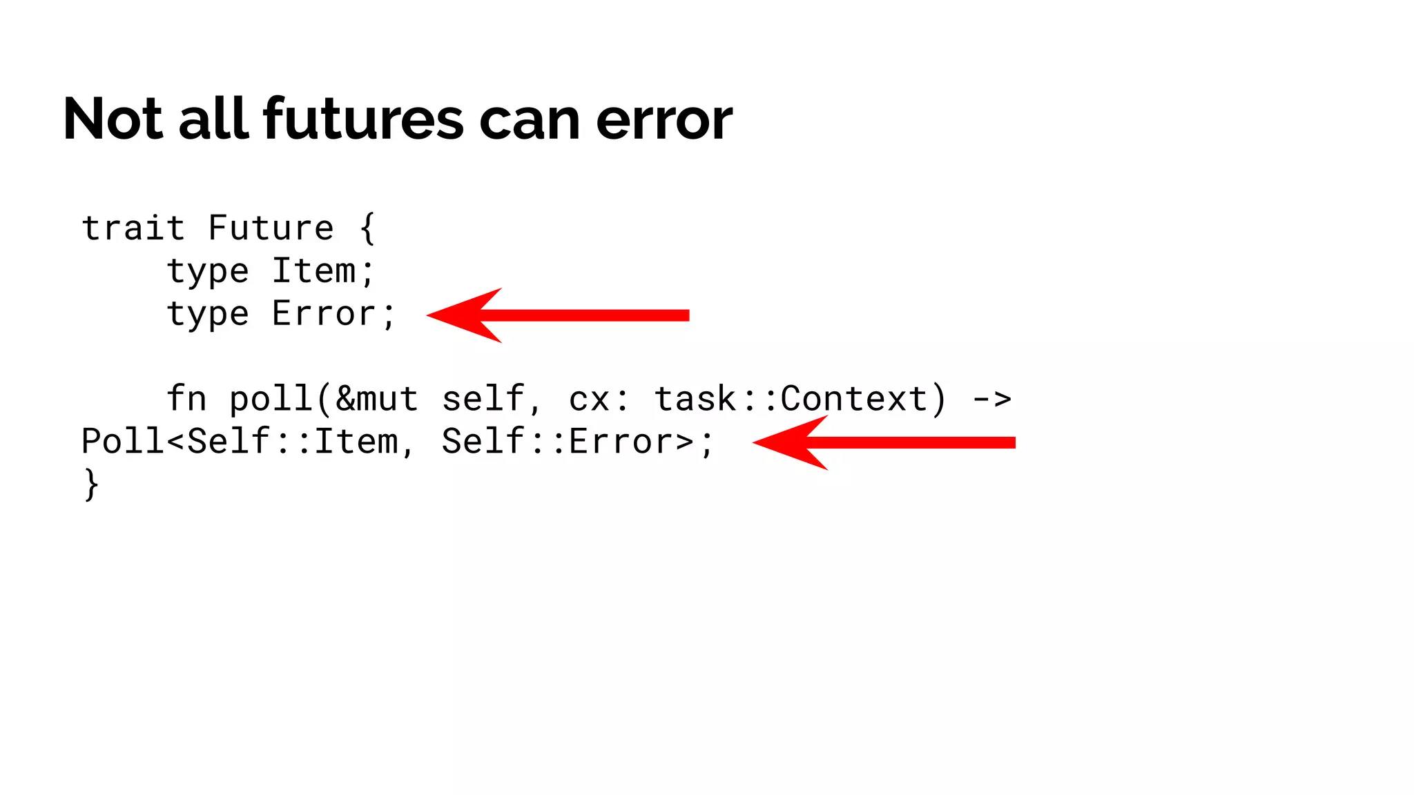 Not all futures can error
trait Future {
type Item;
type Error;
fn poll(&mut self, cx: task::Context) ->
Poll<Self::Item, Self::Error>;
}
 