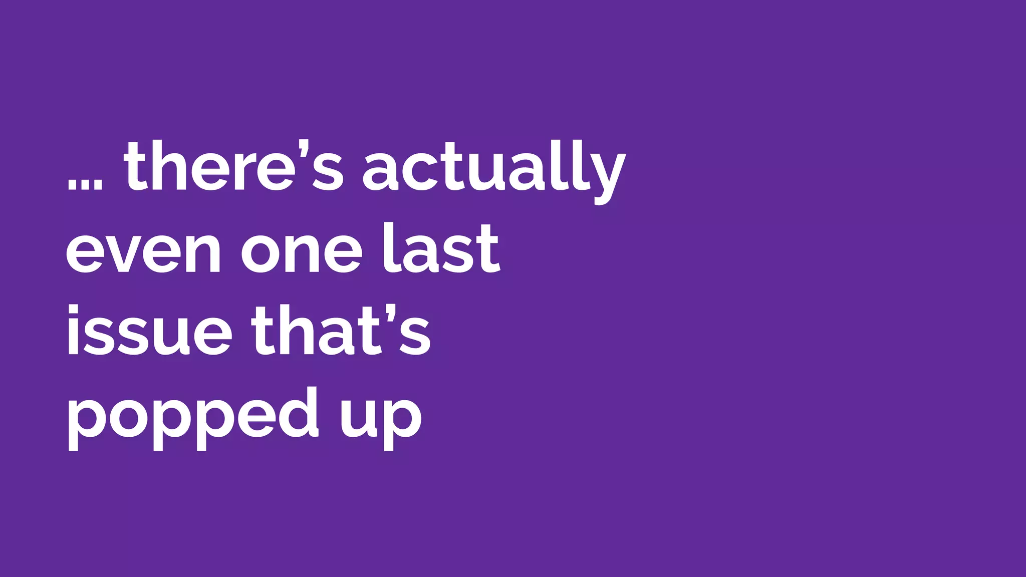 … there’s actually
even one last
issue that’s
popped up
 