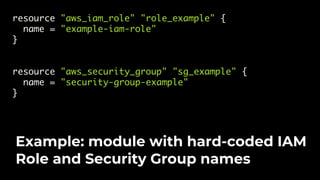 resource "aws_iam_role" "role_example" {
name = "example-iam-role"
}
resource "aws_security_group" "sg_example" {
name = "security-group-example"
}
Example: module with hard-coded IAM
Role and Security Group names
 
