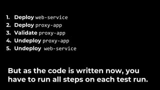 1. Deploy web-service
2. Deploy proxy-app
3. Validate proxy-app
4. Undeploy proxy-app
5. Undeploy web-service
But as the code is written now, you
have to run all steps on each test run.
 