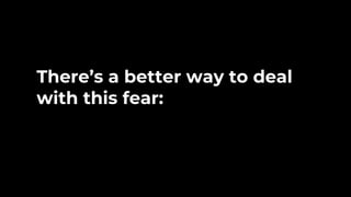 There’s a better way to deal
with this fear:
 