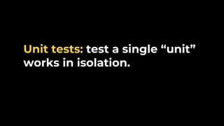 Unit tests: test a single “unit”
works in isolation.
 
