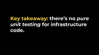 Key takeaway: there’s no pure
unit testing for infrastructure
code.
 