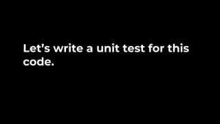 Let’s write a unit test for this
code.
 
