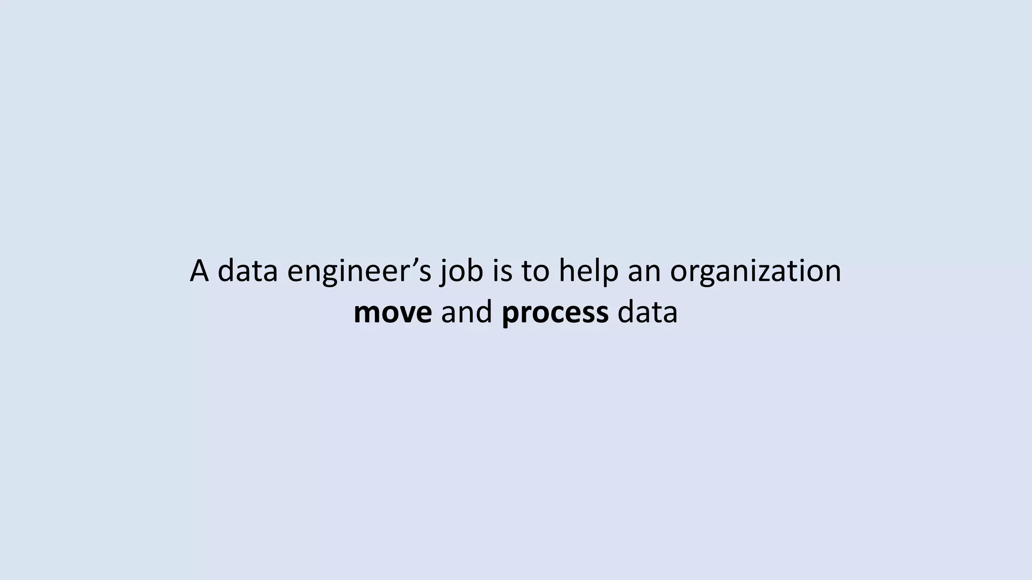 A data engineer’s job is to help an organization
move and process data
 