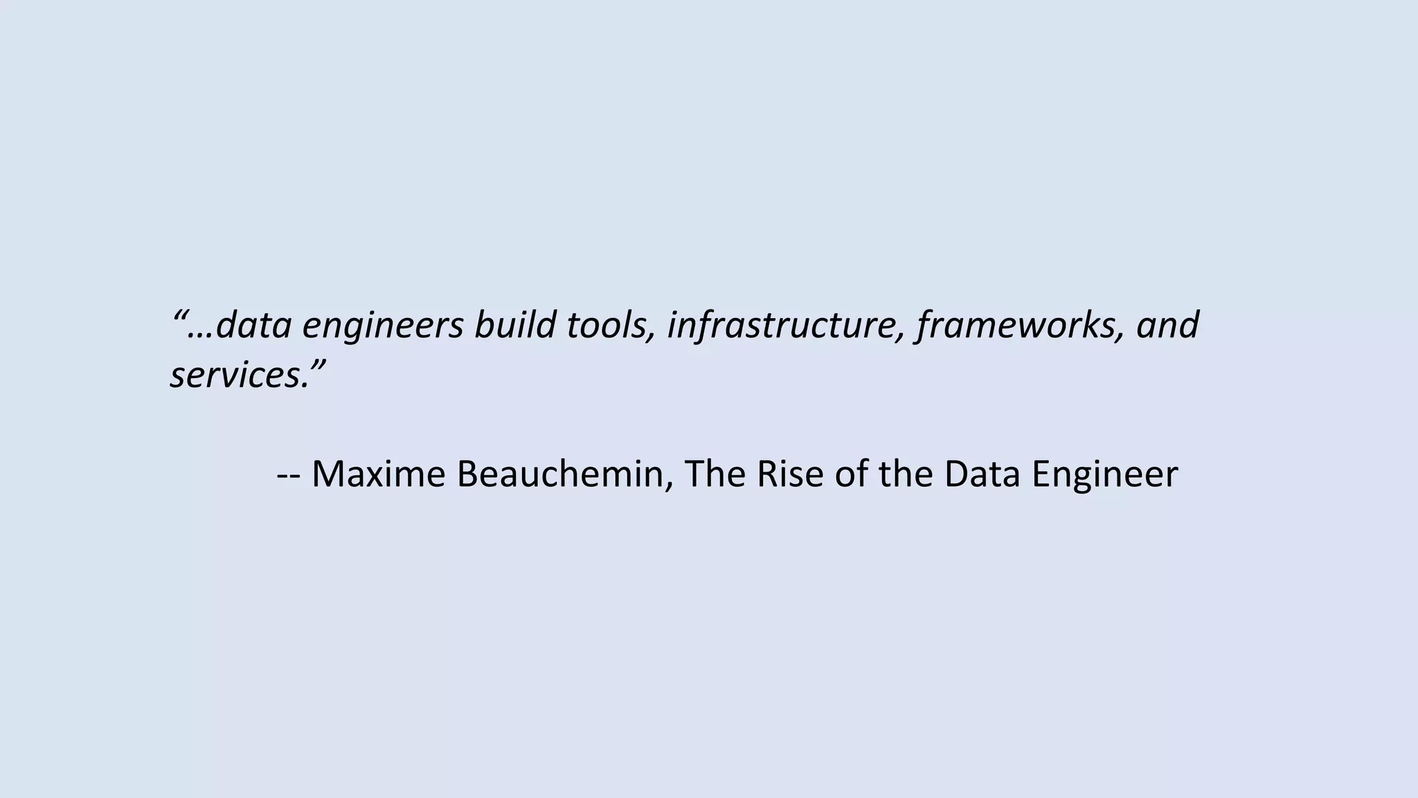 “…data engineers build tools, infrastructure, frameworks, and
services.”
-- Maxime Beauchemin, The Rise of the Data Engineer
 