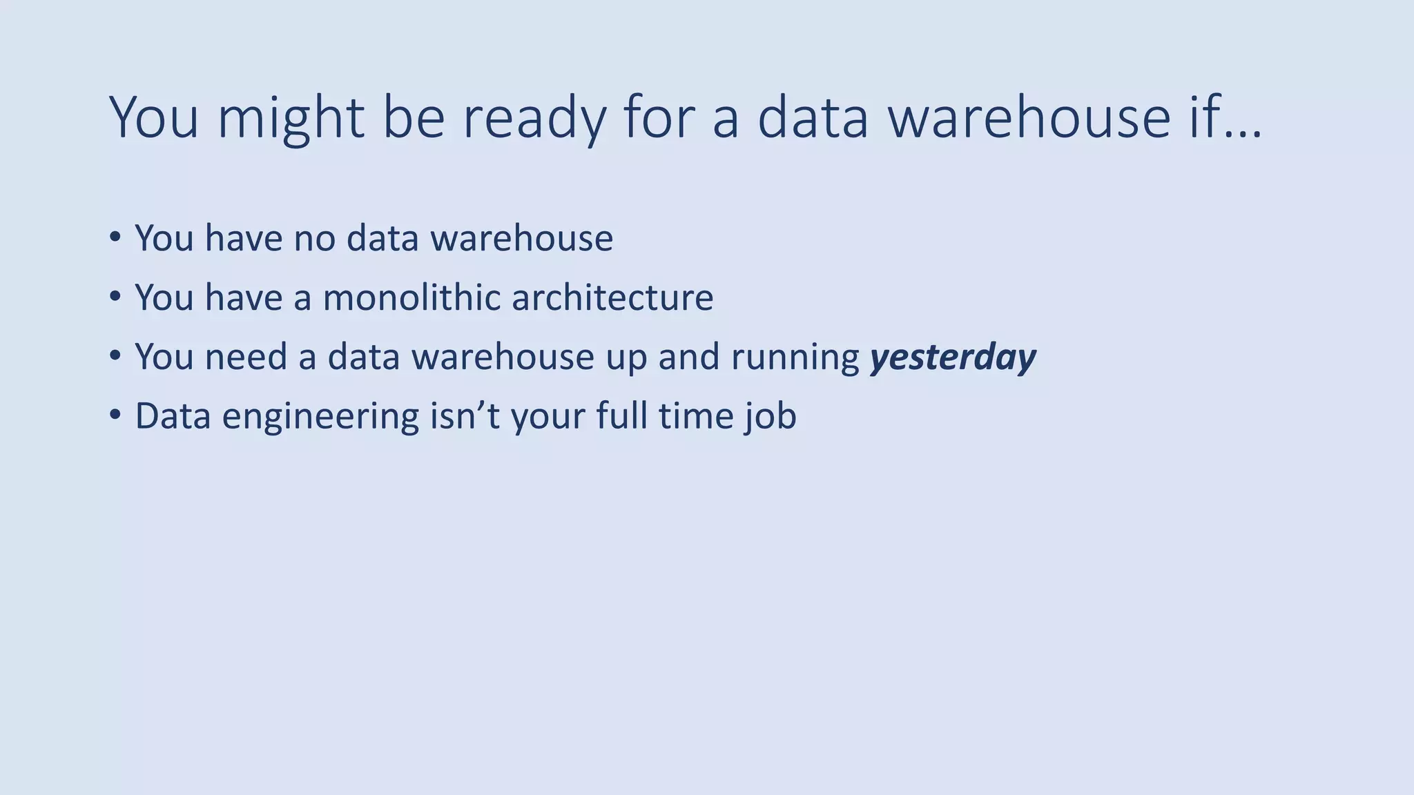 You might be ready for a data warehouse if…
• You have no data warehouse
• You have a monolithic architecture
• You need a data warehouse up and running yesterday
• Data engineering isn’t your full time job
 