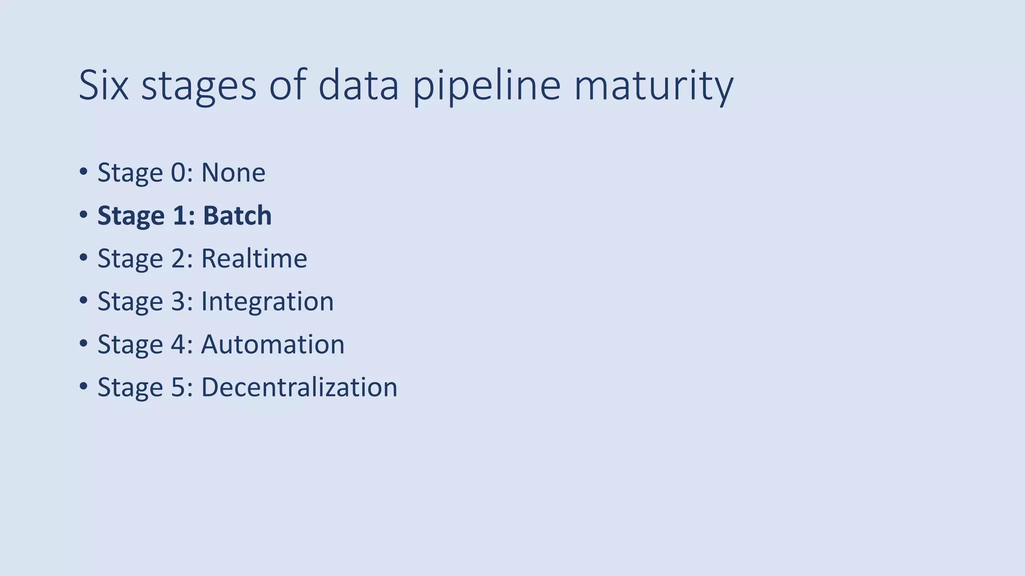 Six stages of data pipeline maturity
• Stage 0: None
• Stage 1: Batch
• Stage 2: Realtime
• Stage 3: Integration
• Stage 4: Automation
• Stage 5: Decentralization
 