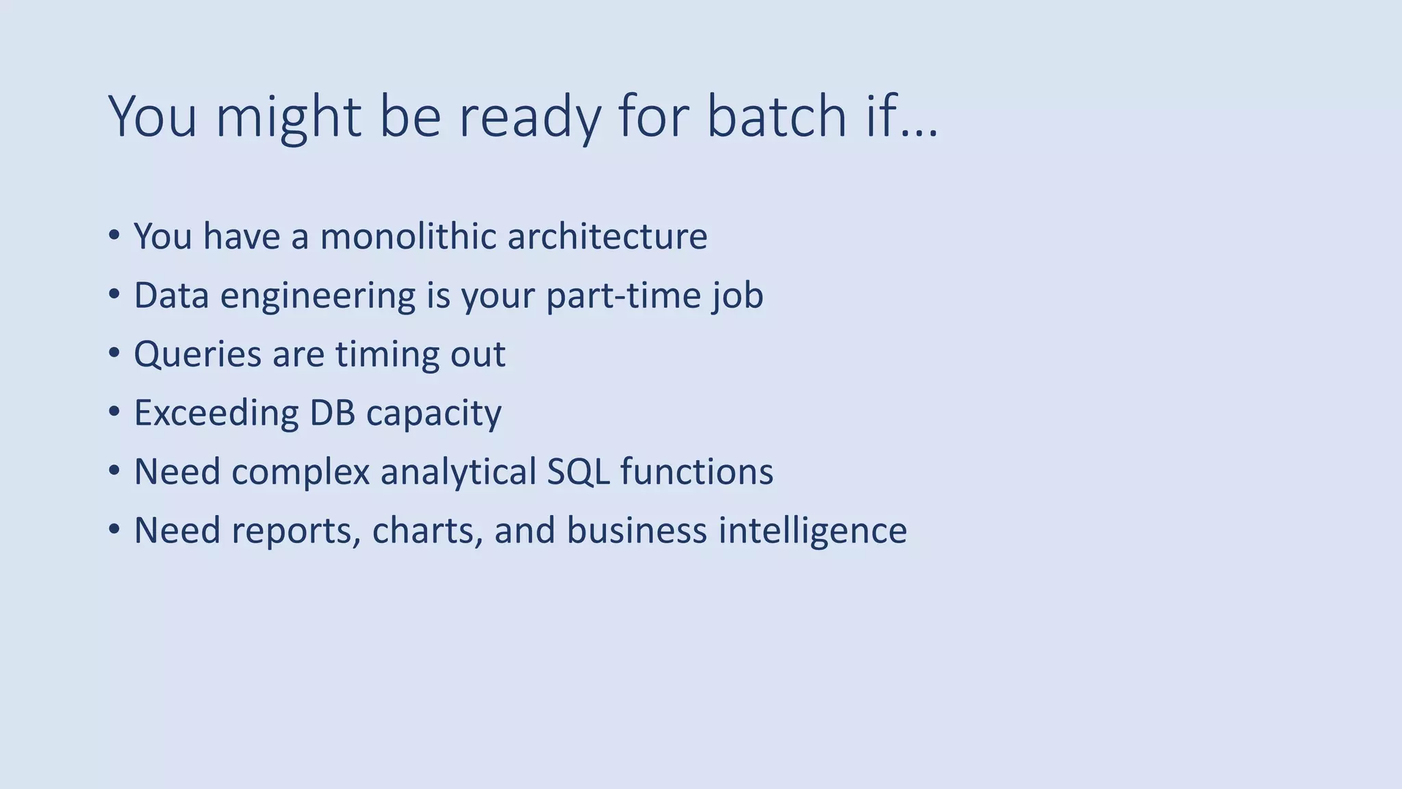 You might be ready for batch if…
• You have a monolithic architecture
• Data engineering is your part-time job
• Queries are timing out
• Exceeding DB capacity
• Need complex analytical SQL functions
• Need reports, charts, and business intelligence
 