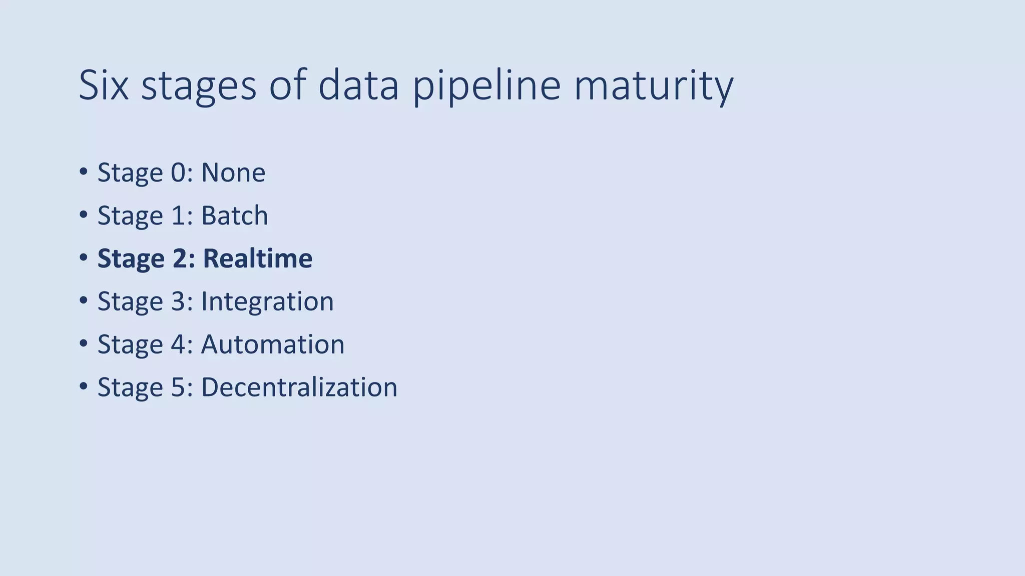 Six stages of data pipeline maturity
• Stage 0: None
• Stage 1: Batch
• Stage 2: Realtime
• Stage 3: Integration
• Stage 4: Automation
• Stage 5: Decentralization
 