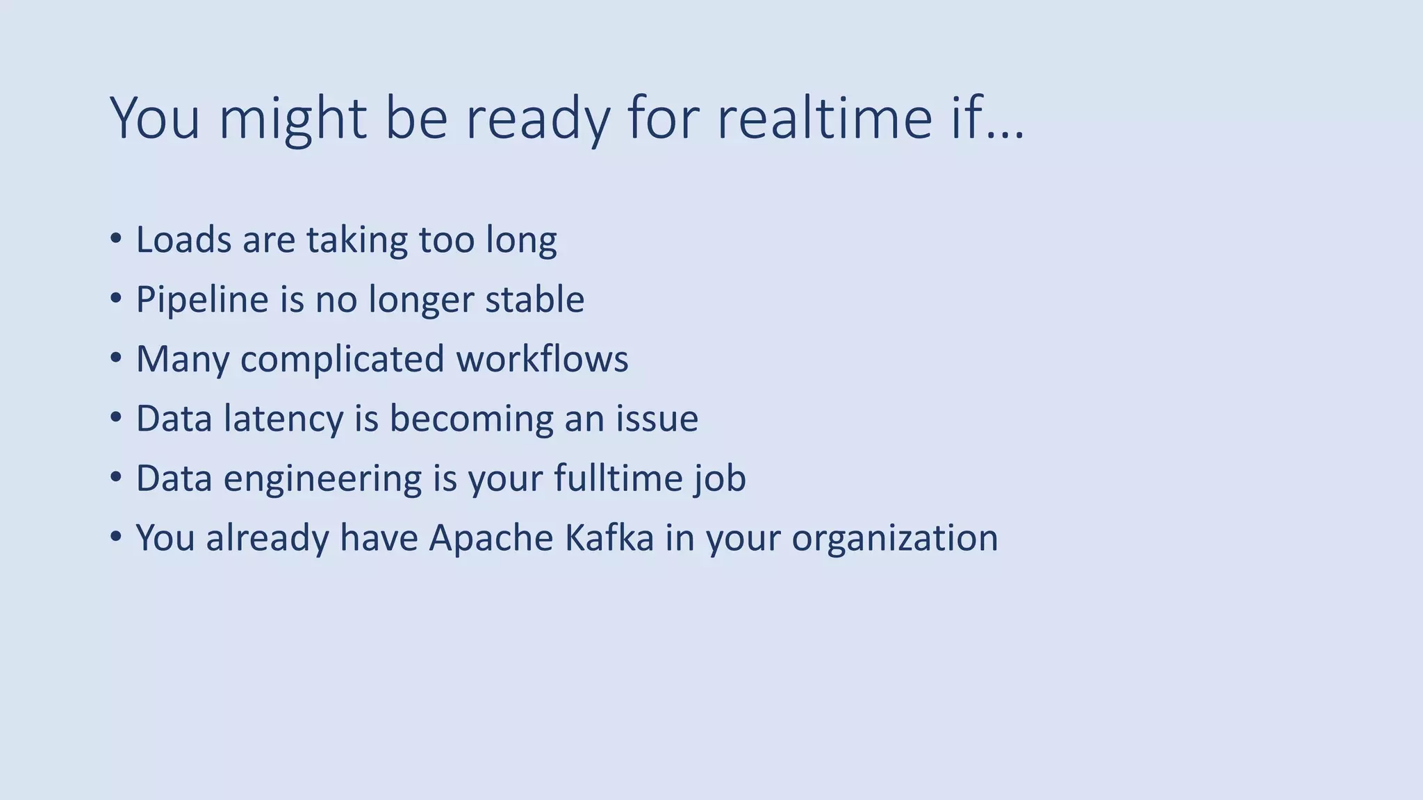 You might be ready for realtime if…
• Loads are taking too long
• Pipeline is no longer stable
• Many complicated workflows
• Data latency is becoming an issue
• Data engineering is your fulltime job
• You already have Apache Kafka in your organization
 