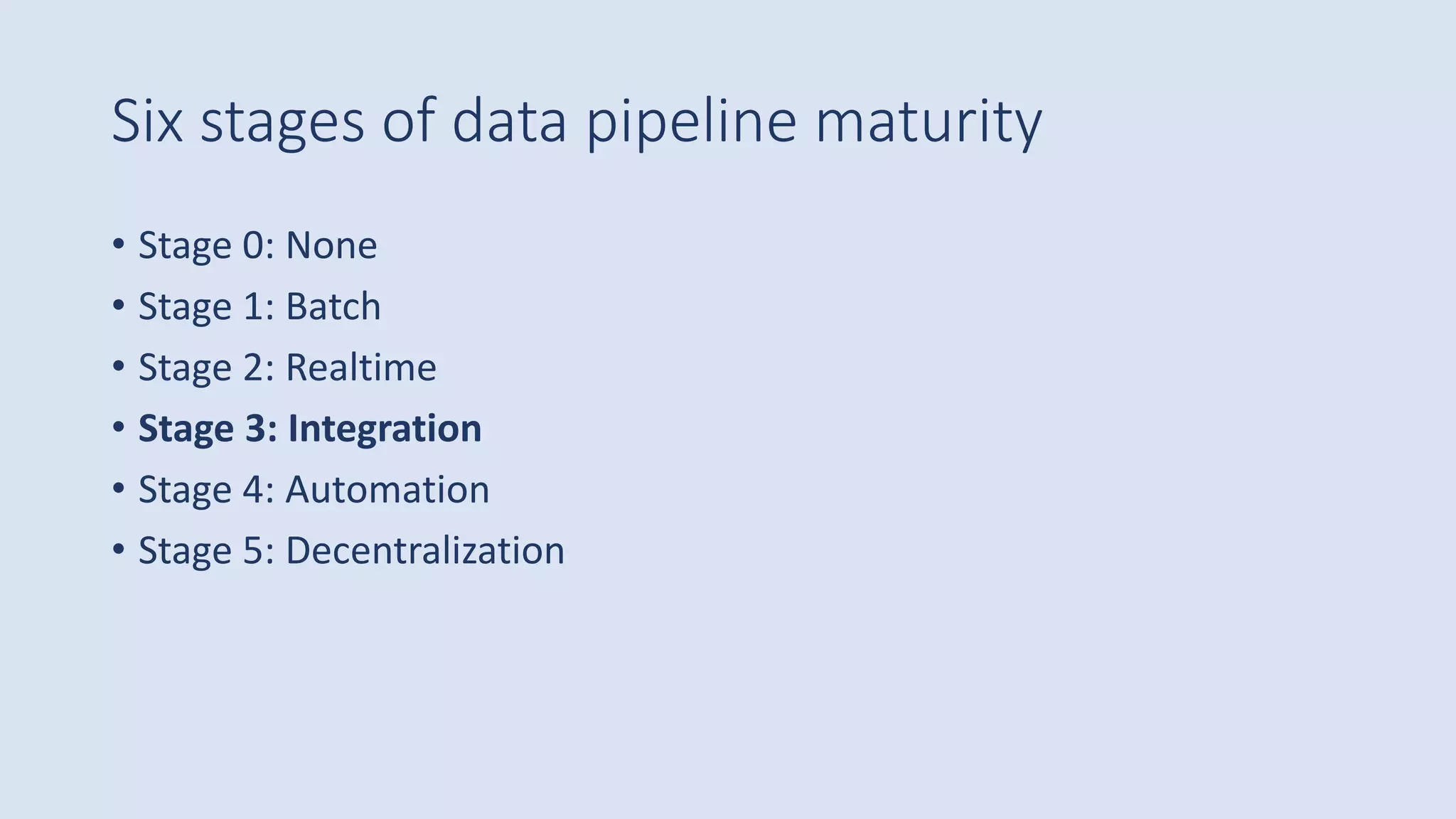 Six stages of data pipeline maturity
• Stage 0: None
• Stage 1: Batch
• Stage 2: Realtime
• Stage 3: Integration
• Stage 4: Automation
• Stage 5: Decentralization
 
