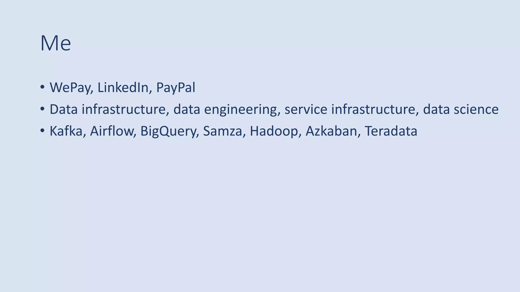 Me
• WePay, LinkedIn, PayPal
• Data infrastructure, data engineering, service infrastructure, data science
• Kafka, Airflow, BigQuery, Samza, Hadoop, Azkaban, Teradata
 