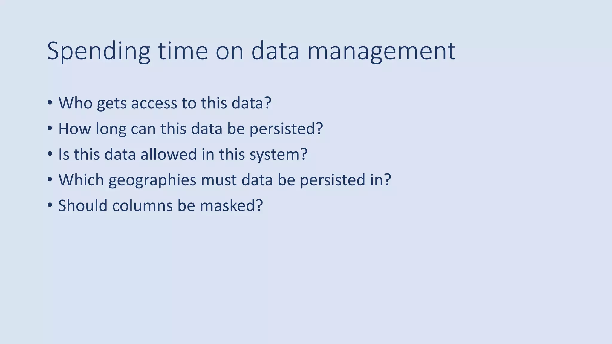 Spending time on data management
• Who gets access to this data?
• How long can this data be persisted?
• Is this data allowed in this system?
• Which geographies must data be persisted in?
• Should columns be masked?
 