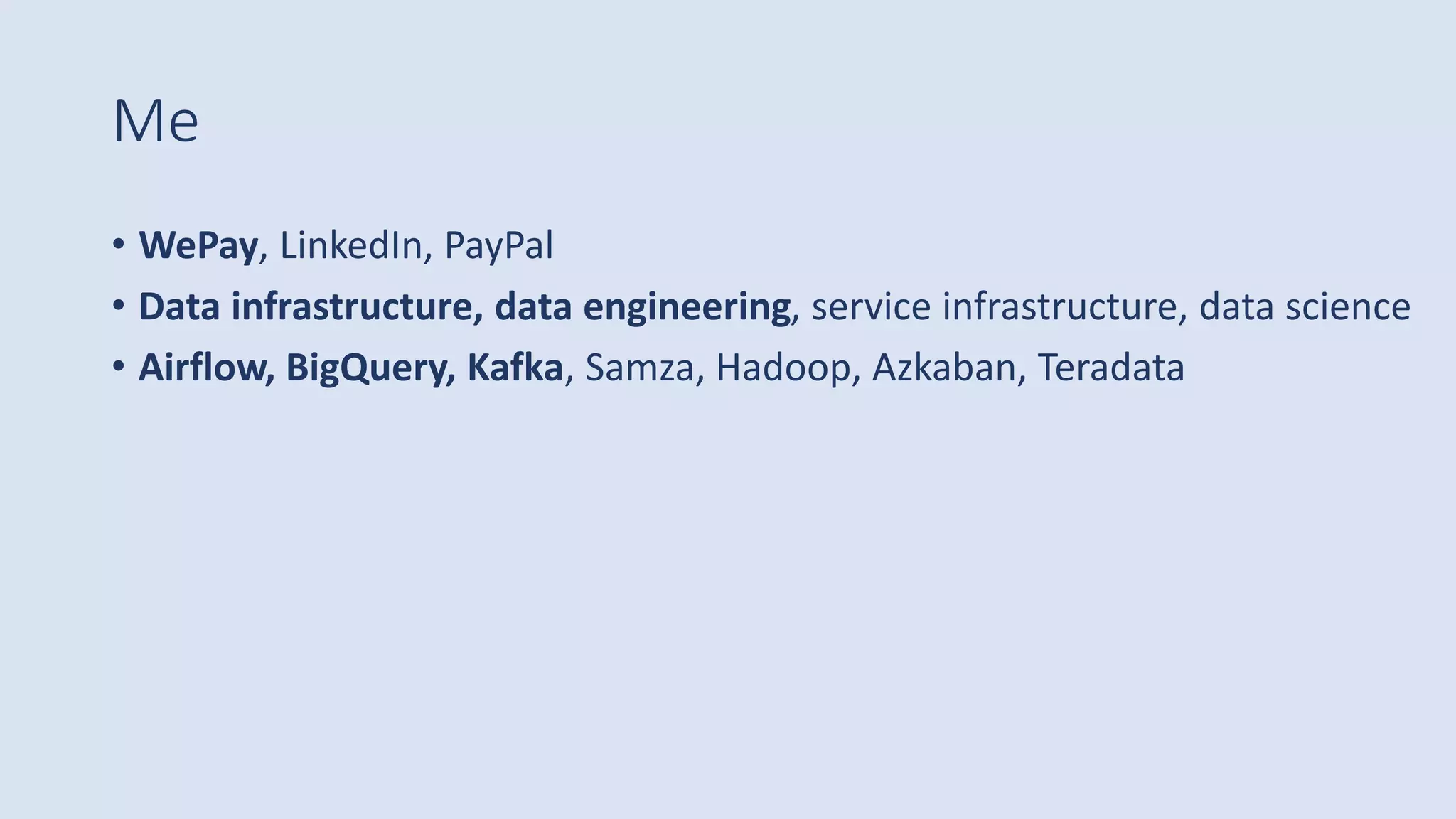 Me
• WePay, LinkedIn, PayPal
• Data infrastructure, data engineering, service infrastructure, data science
• Airflow, BigQuery, Kafka, Samza, Hadoop, Azkaban, Teradata
 