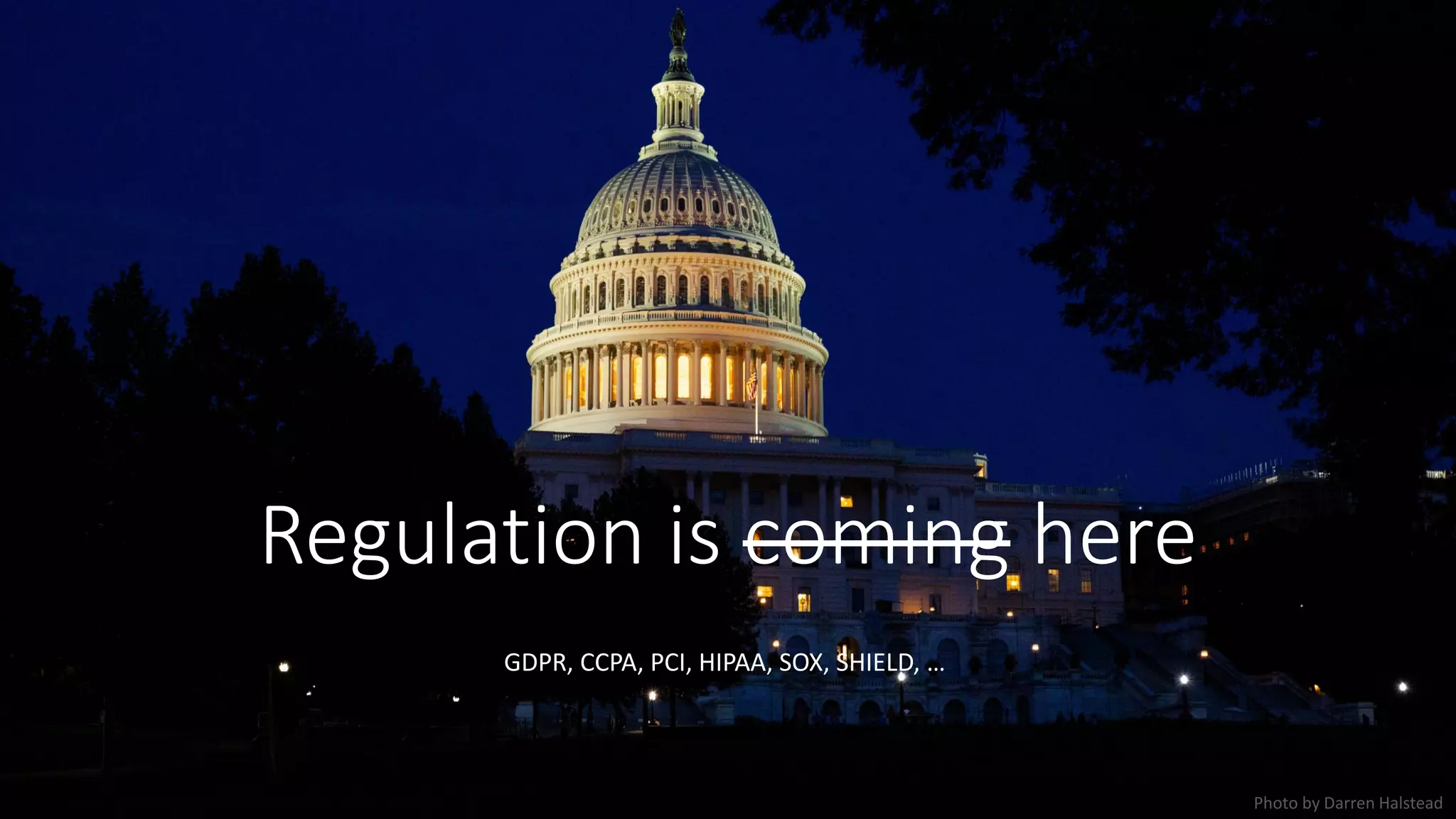 Regulation is coming here
GDPR, CCPA, PCI, HIPAA, SOX, SHIELD, …
Photo by Darren Halstead
 