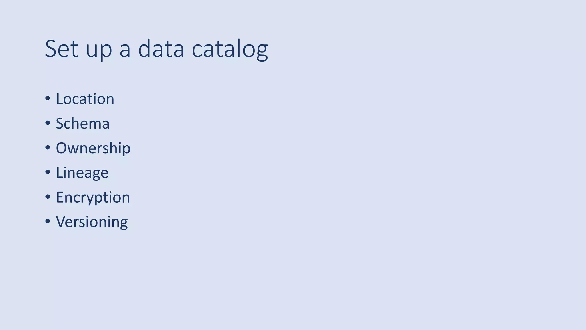 Set up a data catalog
• Location
• Schema
• Ownership
• Lineage
• Encryption
• Versioning
 