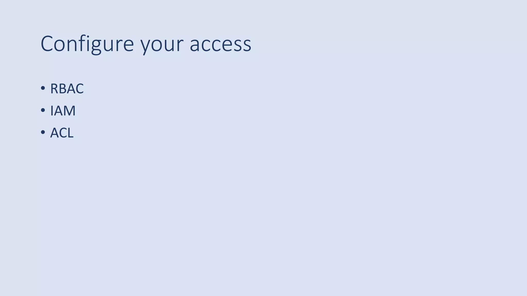 Configure your access
• RBAC
• IAM
• ACL
 