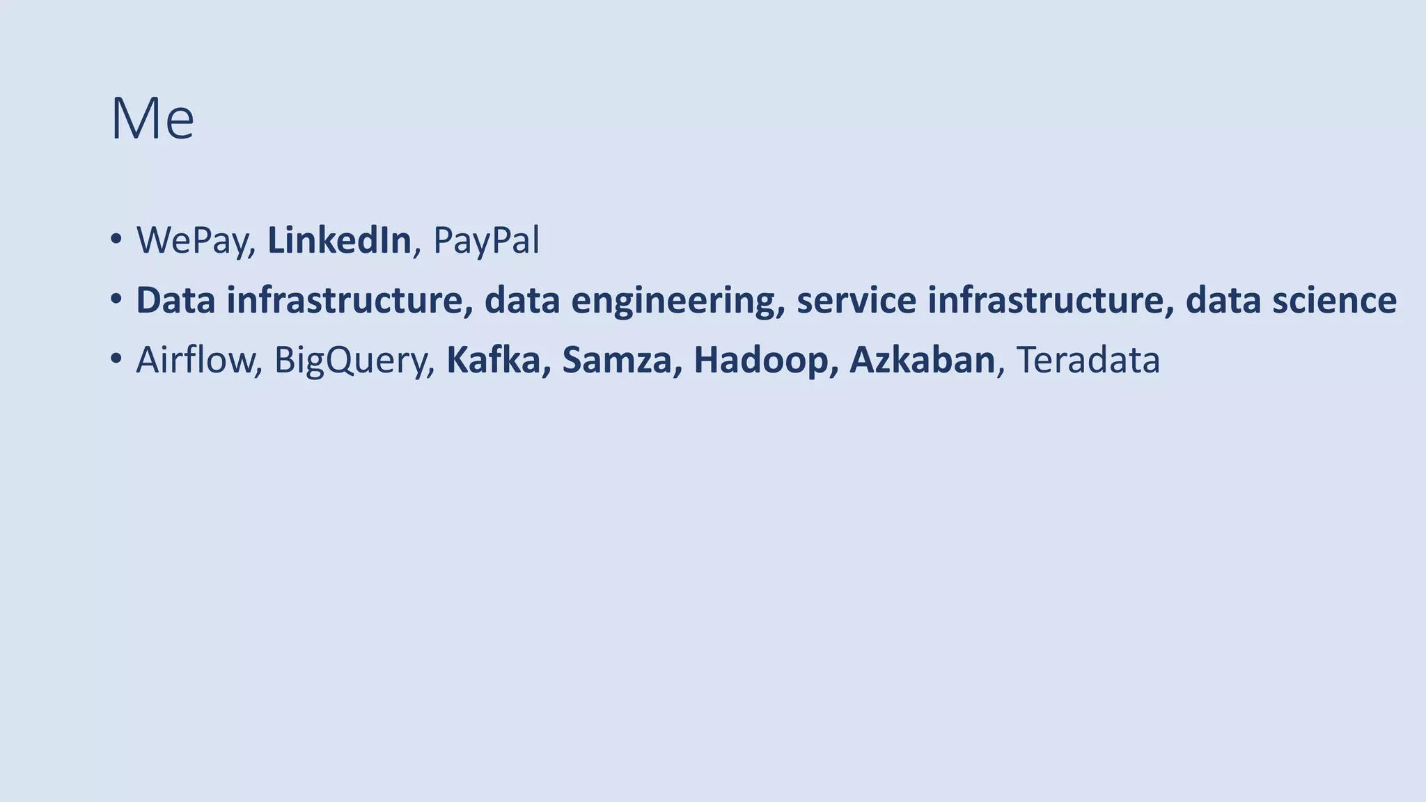 Me
• WePay, LinkedIn, PayPal
• Data infrastructure, data engineering, service infrastructure, data science
• Airflow, BigQuery, Kafka, Samza, Hadoop, Azkaban, Teradata
 