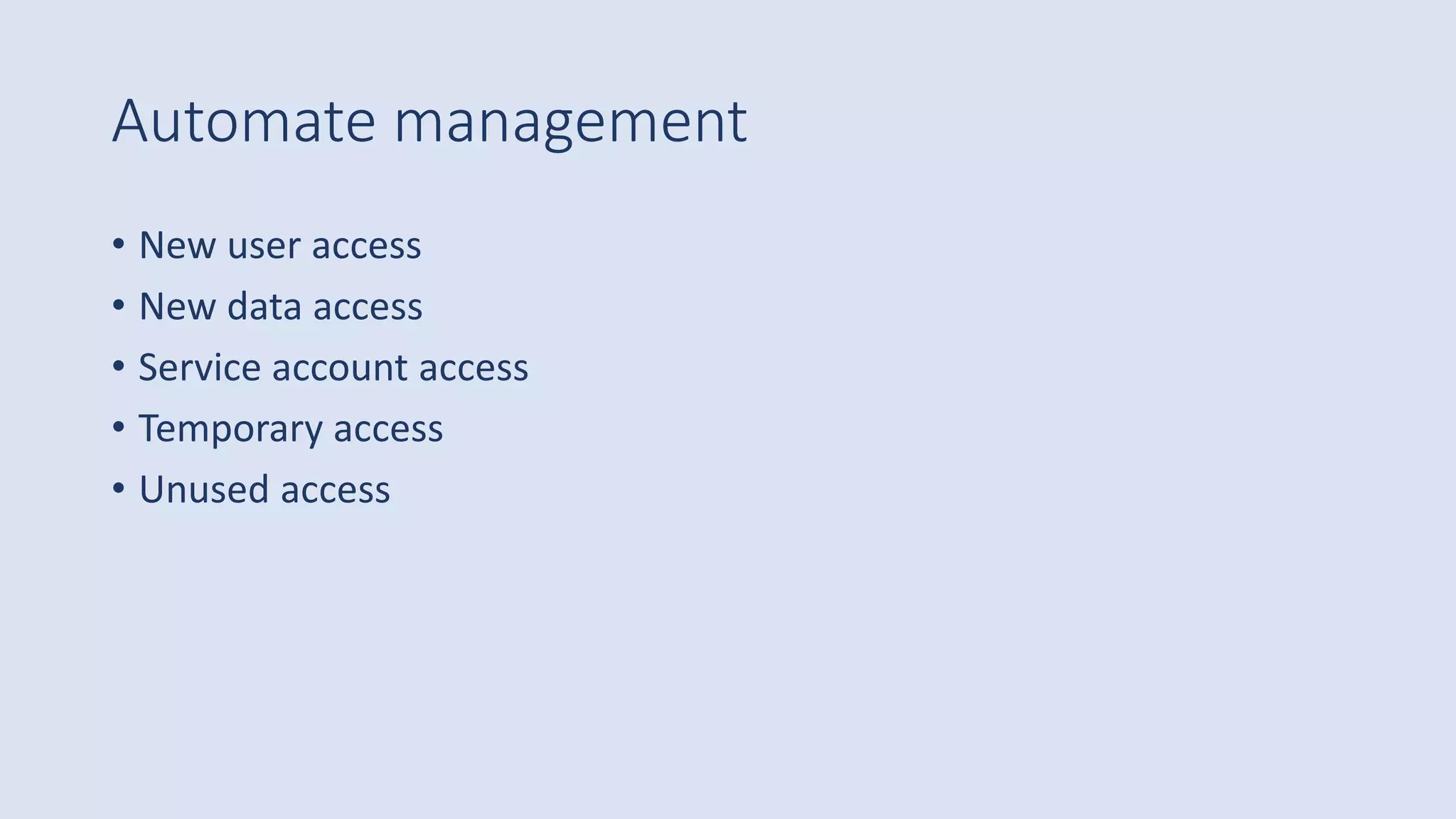 Automate management
• New user access
• New data access
• Service account access
• Temporary access
• Unused access
 