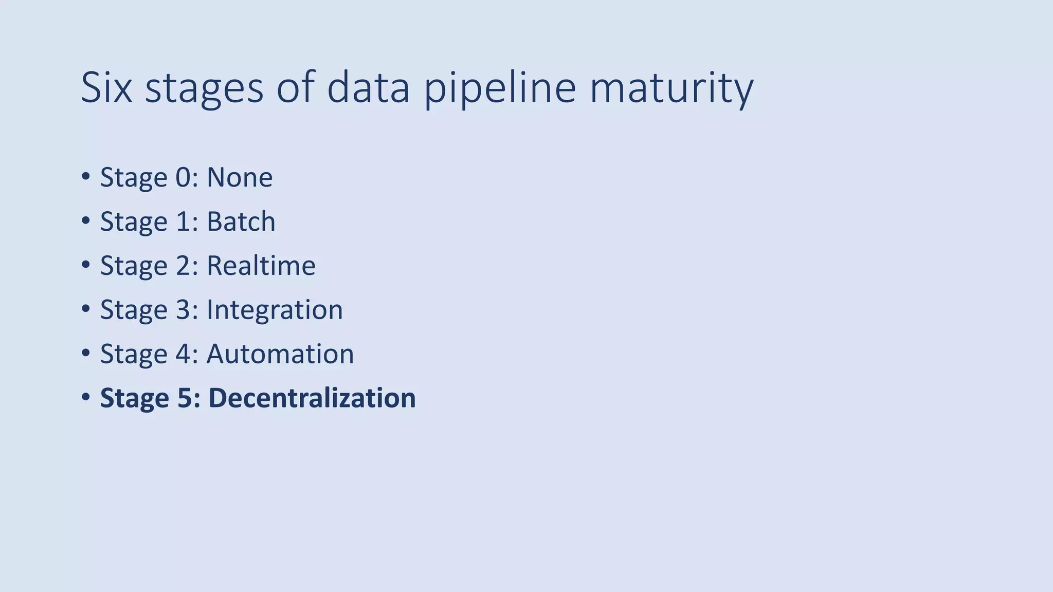 Six stages of data pipeline maturity
• Stage 0: None
• Stage 1: Batch
• Stage 2: Realtime
• Stage 3: Integration
• Stage 4: Automation
• Stage 5: Decentralization
 