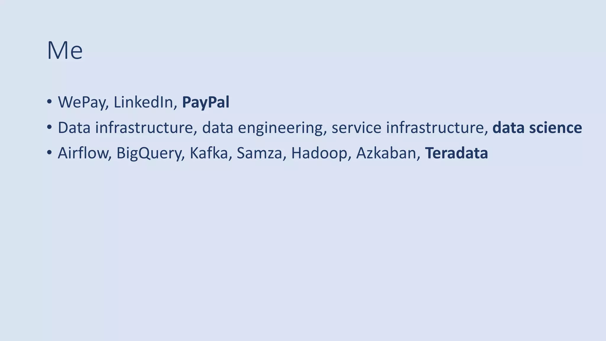 Me
• WePay, LinkedIn, PayPal
• Data infrastructure, data engineering, service infrastructure, data science
• Airflow, BigQuery, Kafka, Samza, Hadoop, Azkaban, Teradata
 