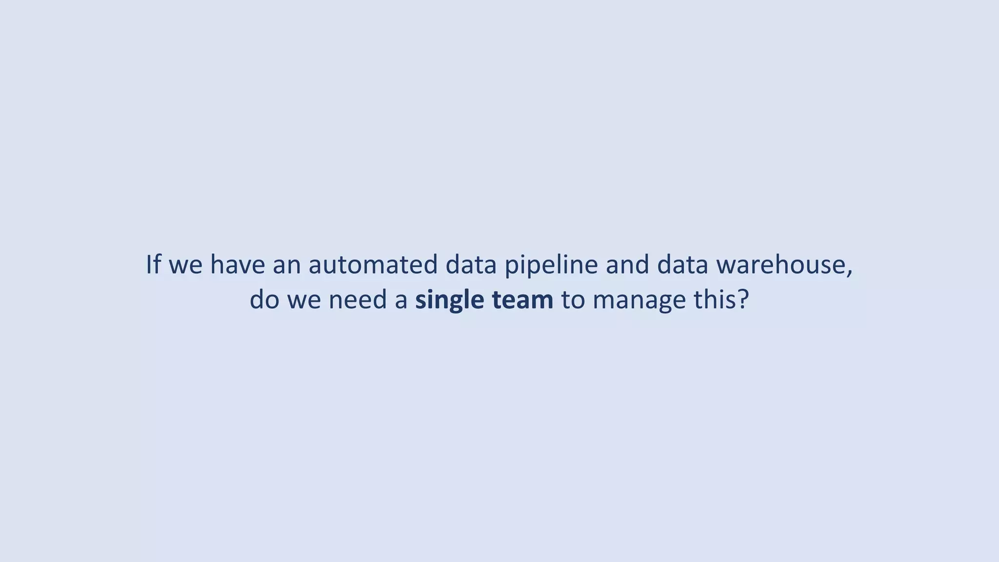 If we have an automated data pipeline and data warehouse,
do we need a single team to manage this?
 