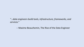“…data engineers build tools, infrastructure, frameworks, and
services.”
-- Maxime Beauchemin, The Rise of the Data Engineer
 