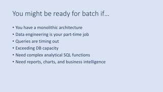 You might be ready for batch if…
• You have a monolithic architecture
• Data engineering is your part-time job
• Queries are timing out
• Exceeding DB capacity
• Need complex analytical SQL functions
• Need reports, charts, and business intelligence
 