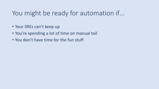 You might be ready for automation if…
• Your SREs can’t keep up
• You’re spending a lot of time on manual toil
• You don’t have time for the fun stuff
 