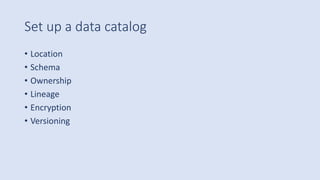 Set up a data catalog
• Location
• Schema
• Ownership
• Lineage
• Encryption
• Versioning
 