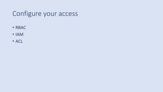 Configure your access
• RBAC
• IAM
• ACL
 
