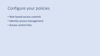 Configure your policies
• Role based access controls
• Identity access management
• Access control lists
 