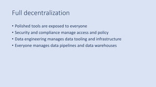 Full decentralization
• Polished tools are exposed to everyone
• Security and compliance manage access and policy
• Data engineering manages data tooling and infrastructure
• Everyone manages data pipelines and data warehouses
 