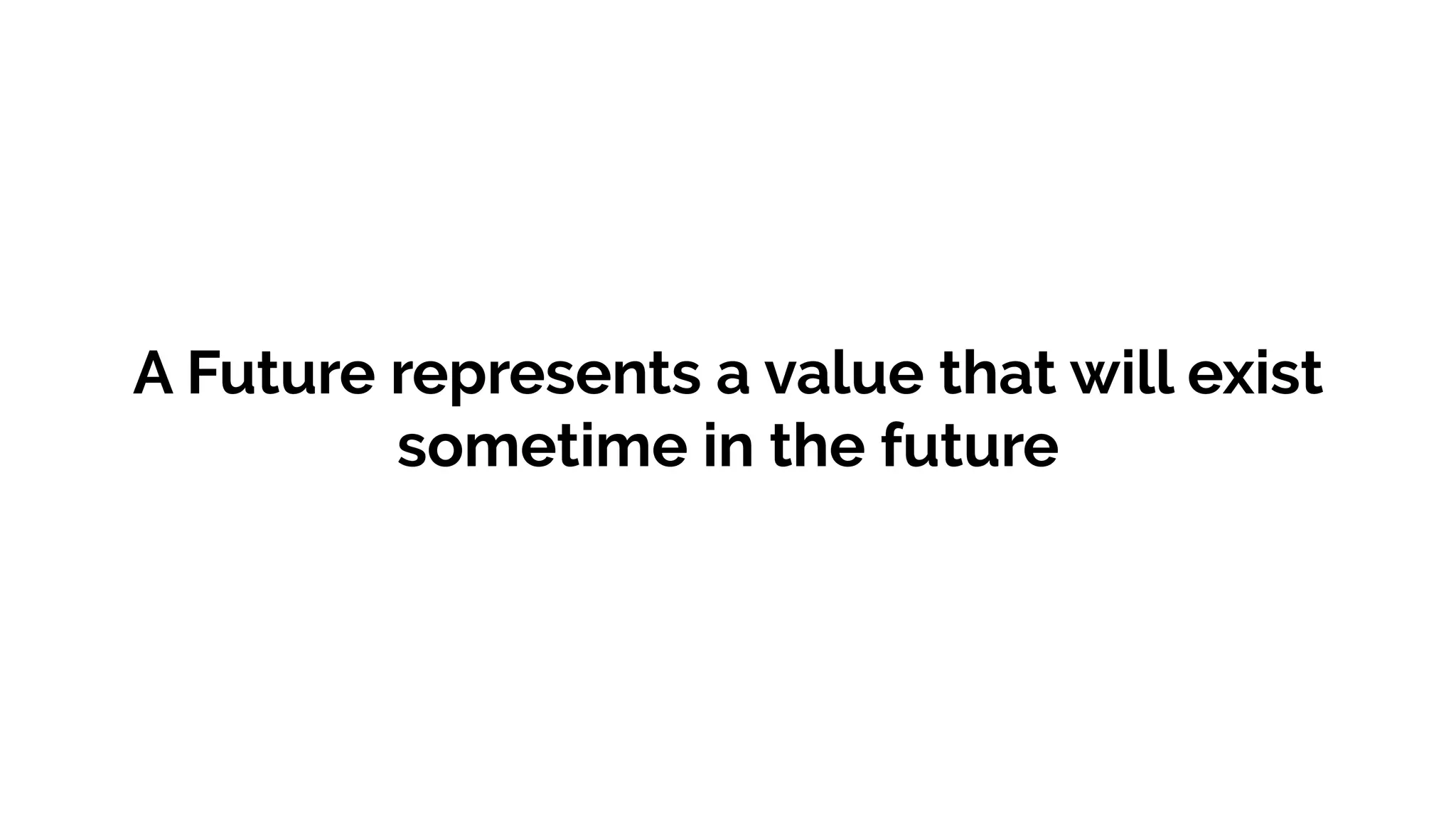 A Future represents a value that will exist
sometime in the future
 