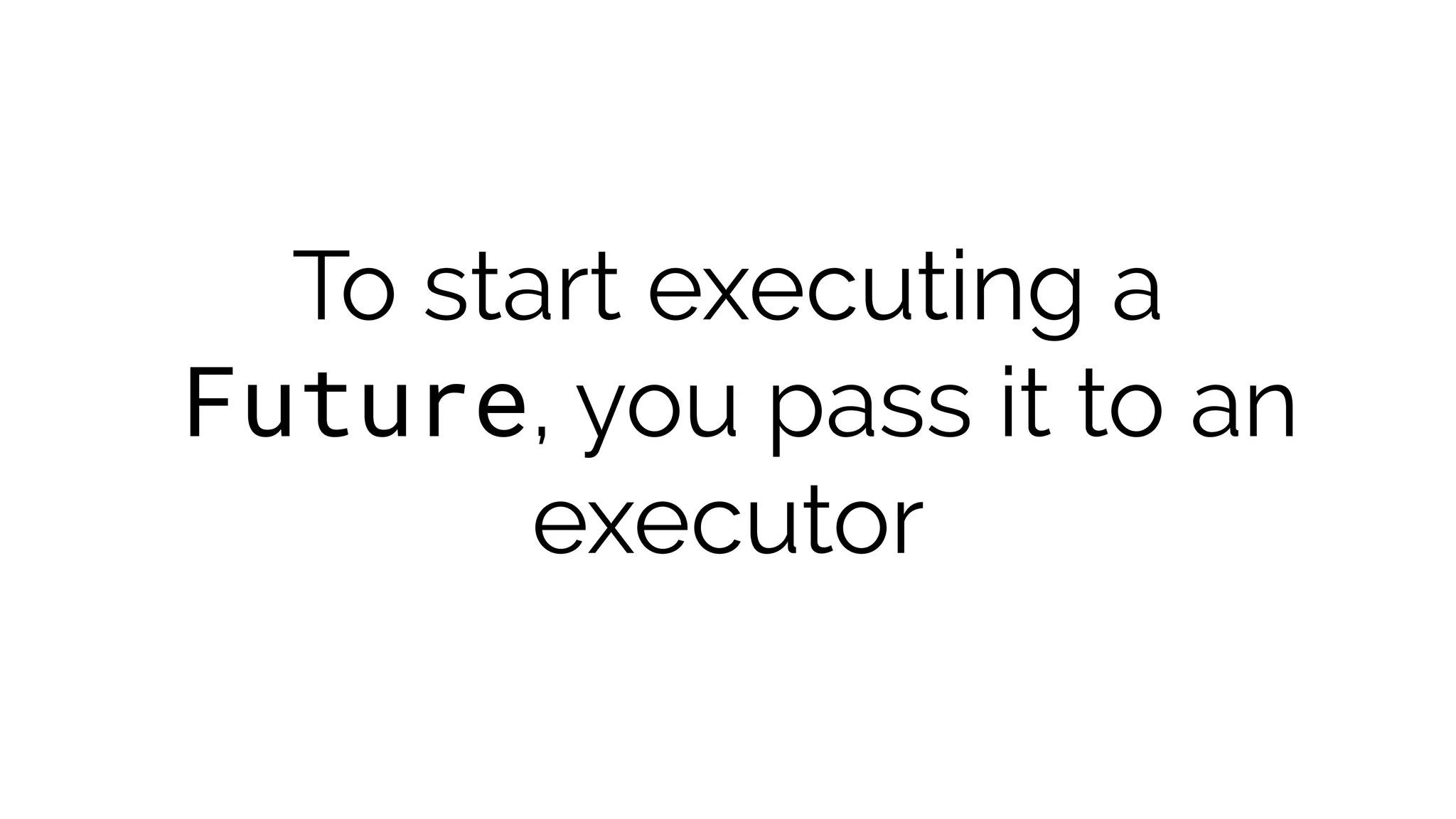 To start executing a
Future, you pass it to an
executor
 
